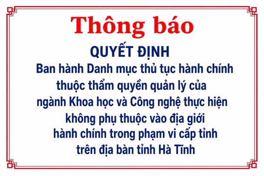 Quyết định Ban hành Danh mục thủ tục hành chính thuộc thẩm quyền quản lý của  ngành Khoa học và Công nghệ thực hiện không phụ thuộc vào địa giới  hành chính trong phạm vi cấp tỉnh trên địa bàn tỉnh Hà Tĩnh 